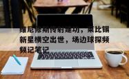 维尼修斯传射建功，莱比锡新星横空出世，场边球探频频记笔记的简单介绍