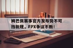 姆巴佩赛事官方发布势不可挡新规，FPX争议不断！